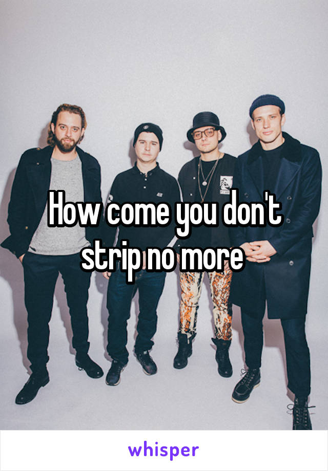 How come you don't strip no more 