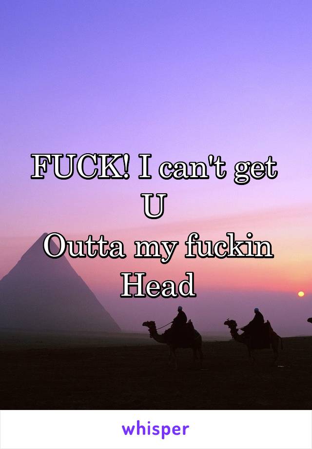 FUCK! I can't get 
U 
Outta my fuckin
Head