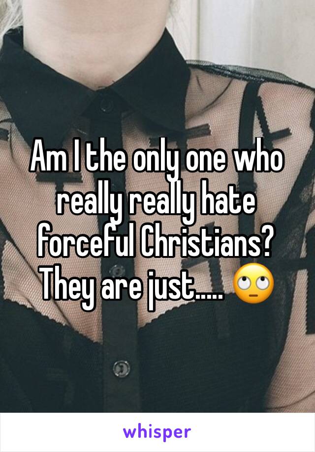 Am I the only one who really really hate forceful Christians? They are just..... 🙄
