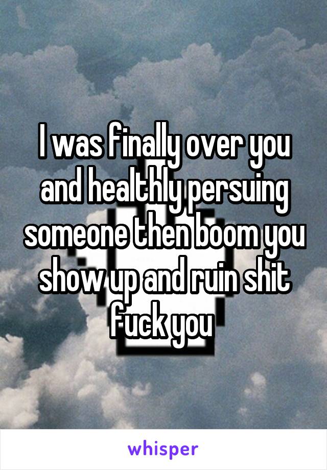 I was finally over you and healthly persuing someone then boom you show up and ruin shit fuck you 
