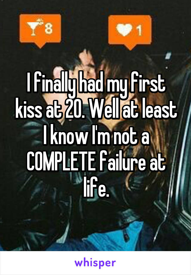 I finally had my first kiss at 20. Well at least I know I'm not a COMPLETE failure at life.