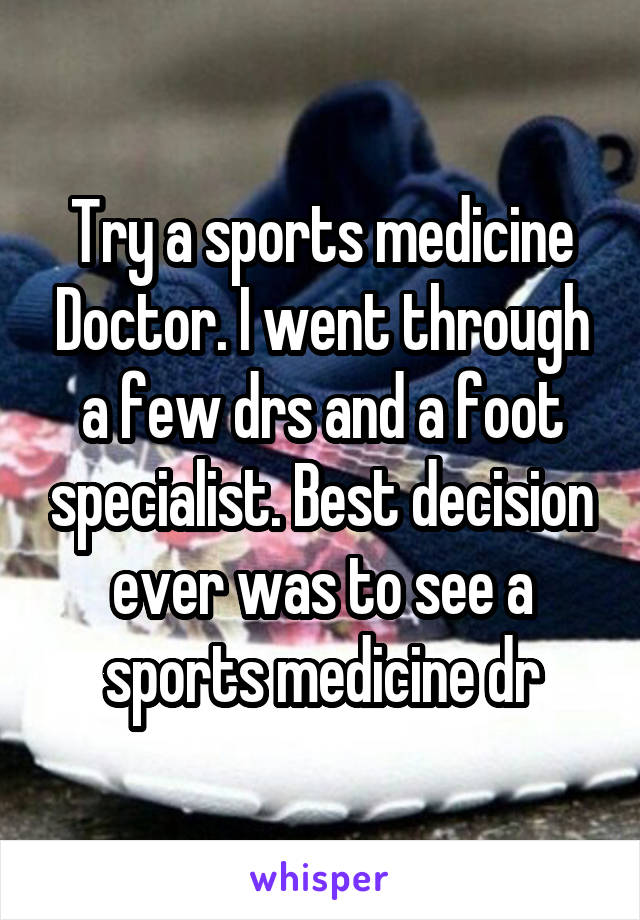 Try a sports medicine Doctor. I went through a few drs and a foot specialist. Best decision ever was to see a sports medicine dr