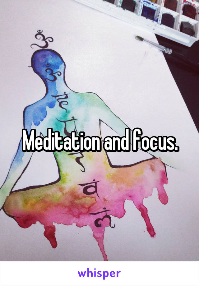 Meditation and focus.