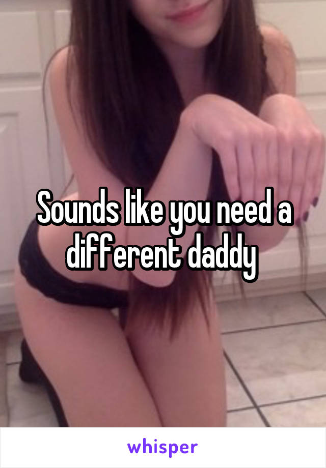 Sounds like you need a different daddy 
