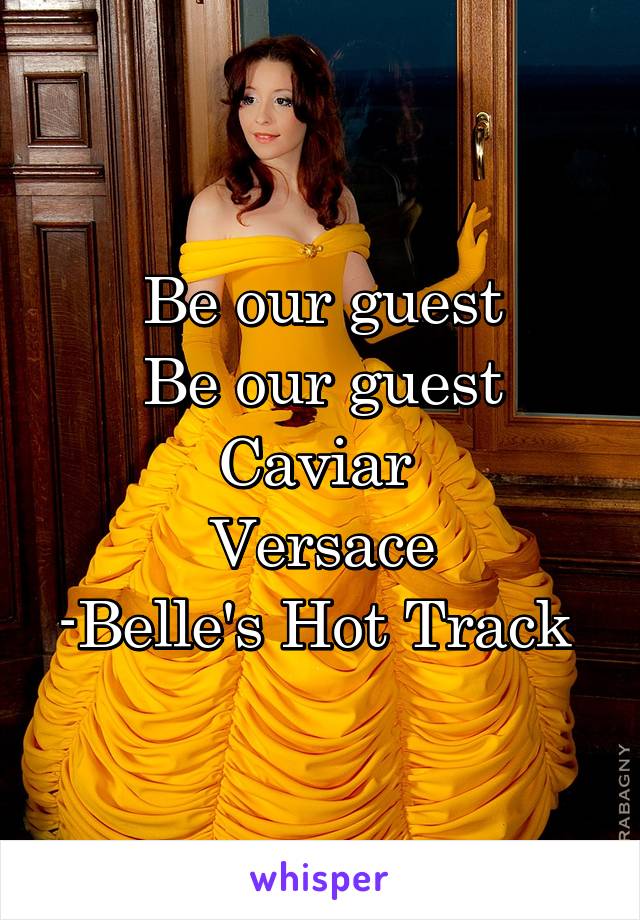 Be our guest
Be our guest
Caviar 
Versace
-Belle's Hot Track 