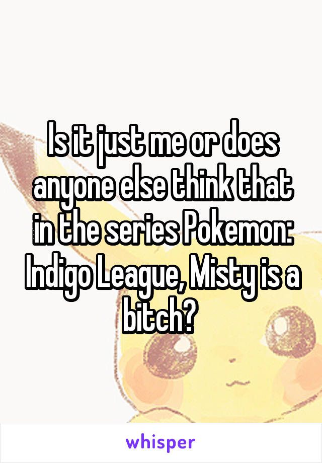 Is it just me or does anyone else think that in the series Pokemon: Indigo League, Misty is a bitch? 