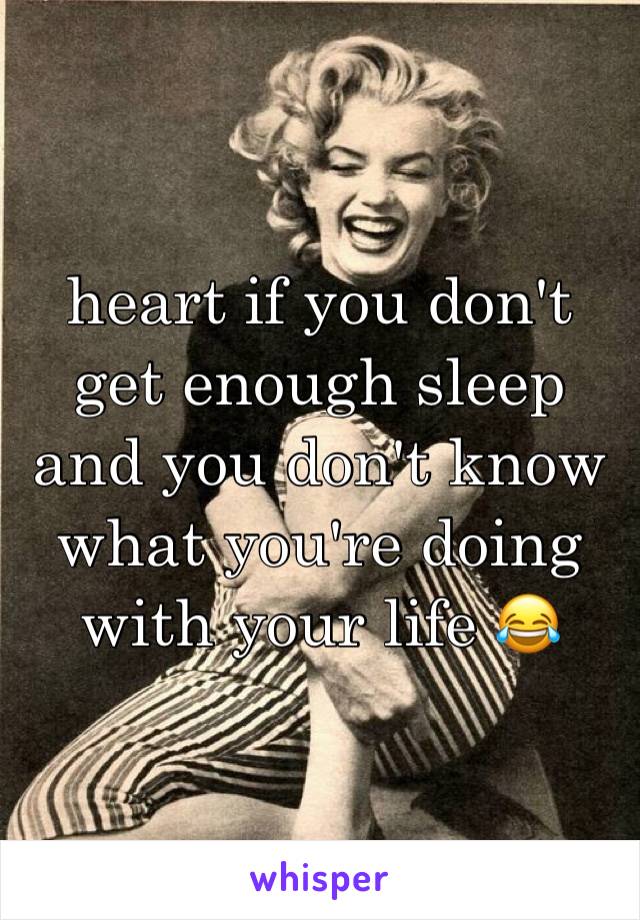 heart if you don't get enough sleep and you don't know what you're doing with your life 😂