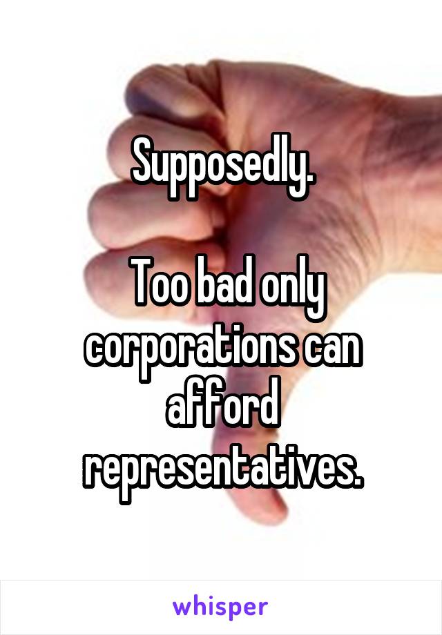 Supposedly.

 Too bad only corporations can afford representatives.