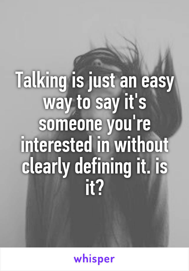 Talking is just an easy way to say it's someone you're interested in without clearly defining it. is it?