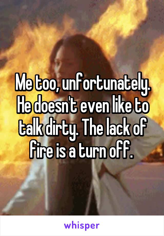 Me too, unfortunately. He doesn't even like to talk dirty. The lack of fire is a turn off. 