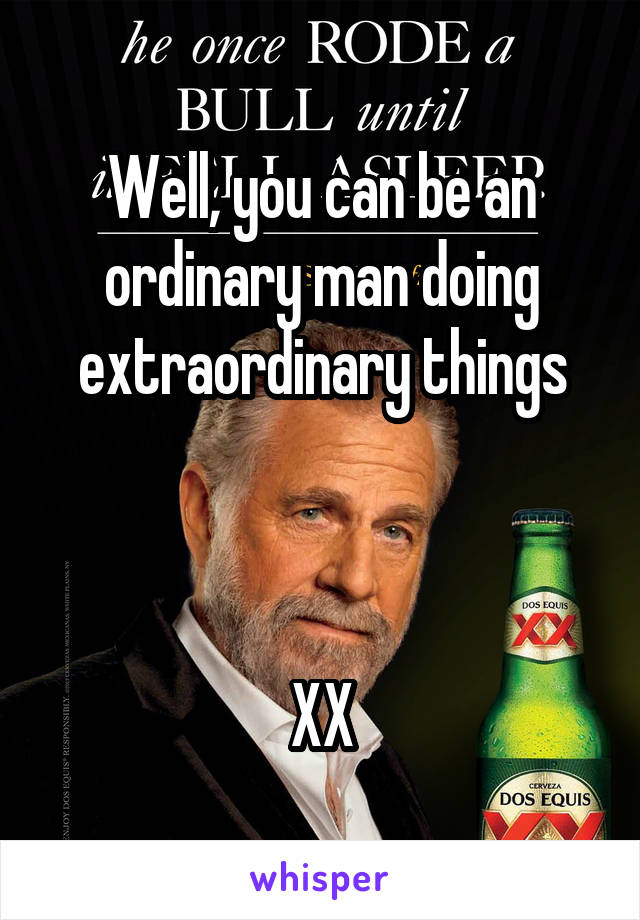 Well, you can be an ordinary man doing extraordinary things



XX