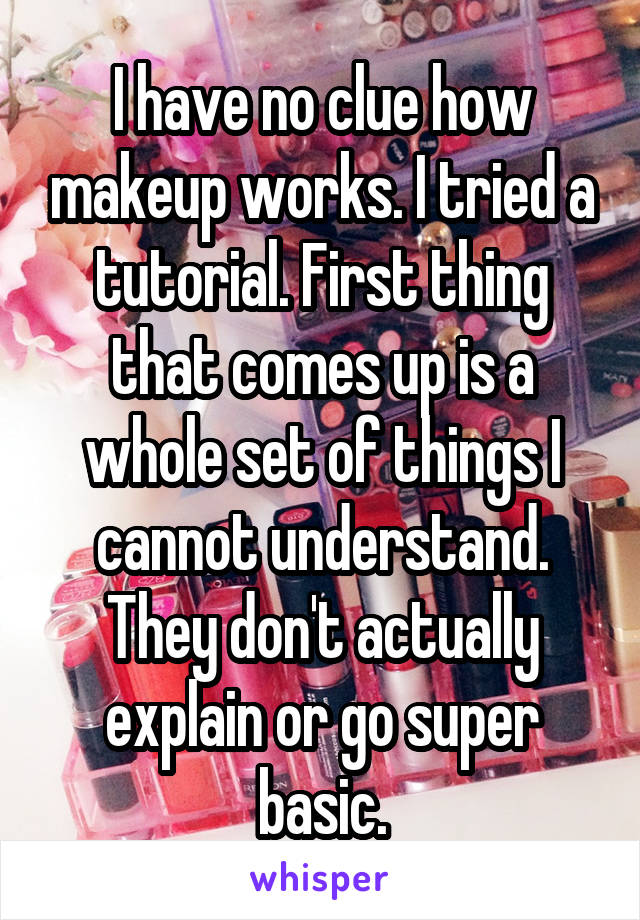 I have no clue how makeup works. I tried a tutorial. First thing that comes up is a whole set of things I cannot understand. They don't actually explain or go super basic.