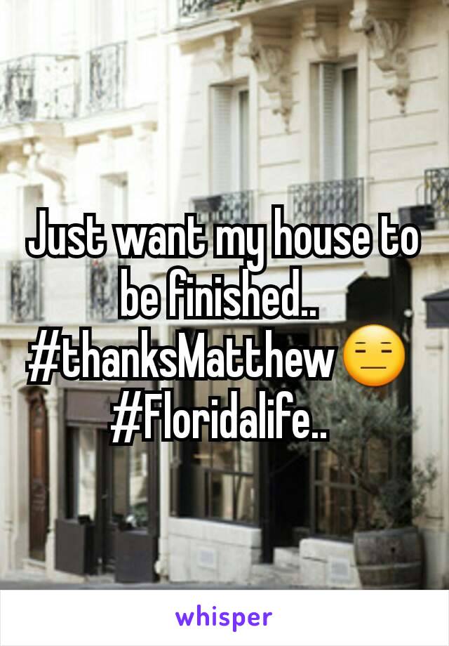Just want my house to be finished.. 
#thanksMatthew😑 
#Floridalife.. 