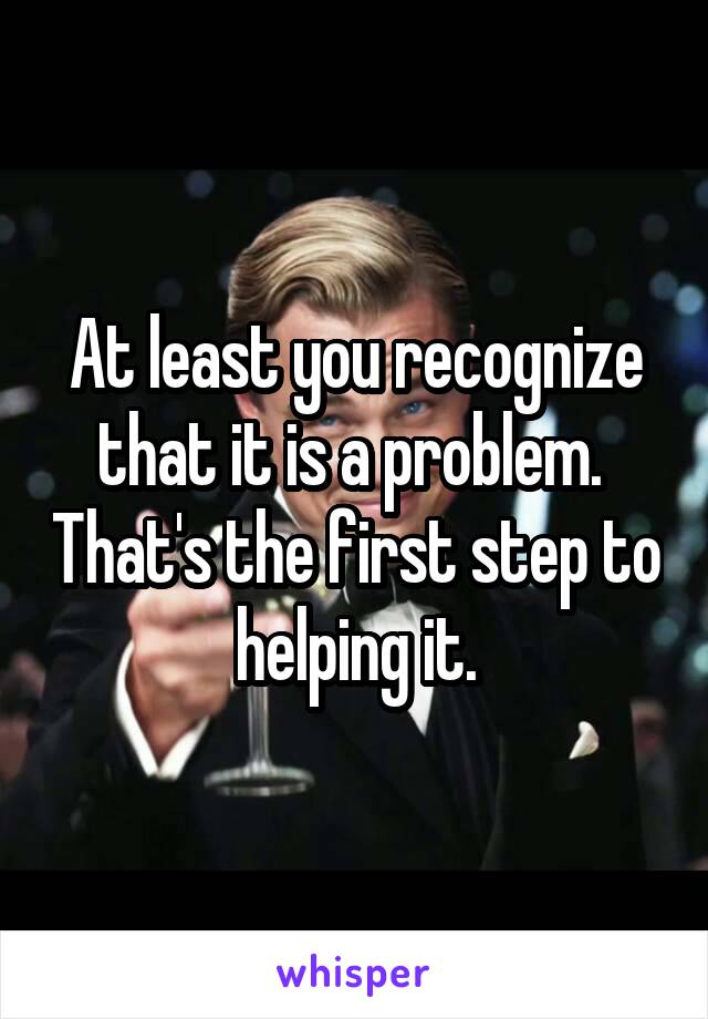 At least you recognize that it is a problem.  That's the first step to helping it.