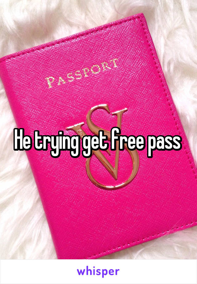 He trying get free pass 