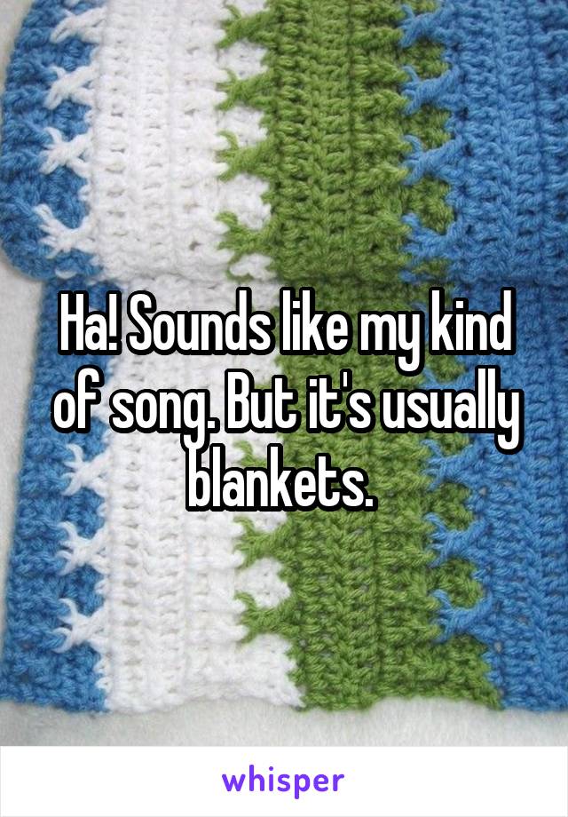 Ha! Sounds like my kind of song. But it's usually blankets. 