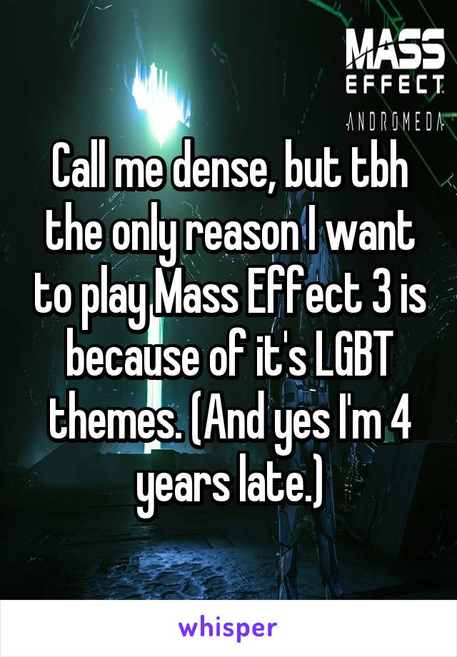 Call me dense, but tbh the only reason I want to play Mass Effect 3 is because of it's LGBT themes. (And yes I'm 4 years late.)