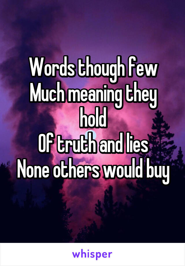 Words though few
Much meaning they hold
Of truth and lies
None others would buy

