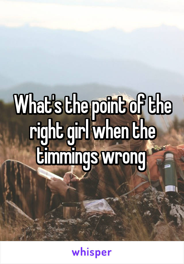 What's the point of the right girl when the timmings wrong 
