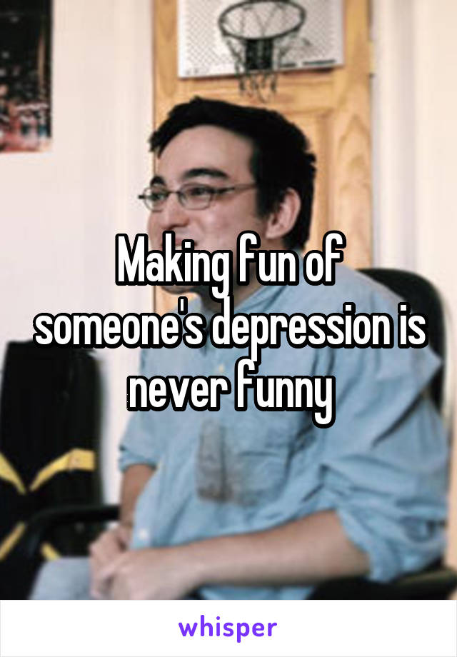 Making fun of someone's depression is never funny