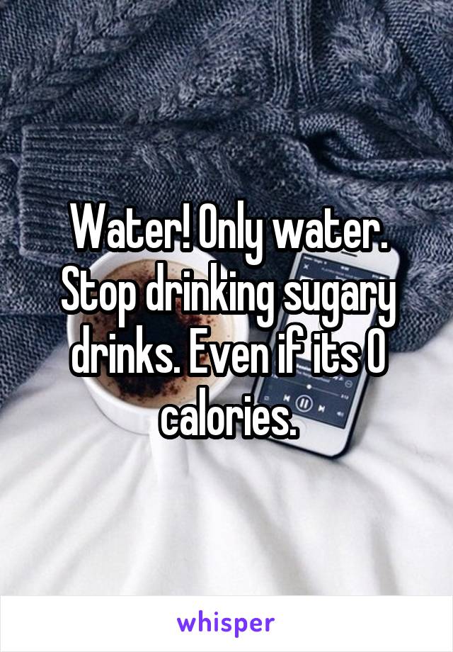 Water! Only water. Stop drinking sugary drinks. Even if its 0 calories.