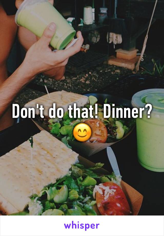 Don't do that! Dinner? 😊