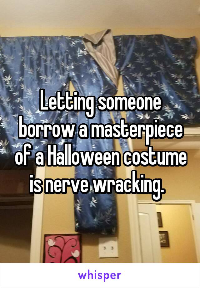 Letting someone borrow a masterpiece of a Halloween costume is nerve wracking.  