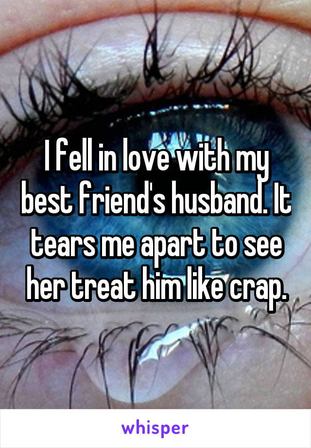 I fell in love with my best friend's husband. It tears me apart to see her treat him like crap.
