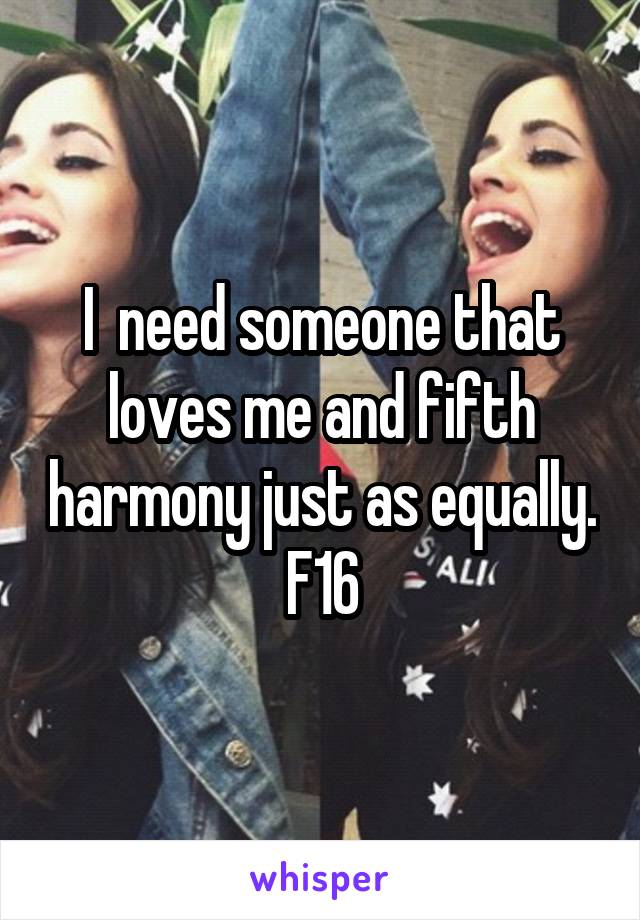 I  need someone that loves me and fifth harmony just as equally. F16