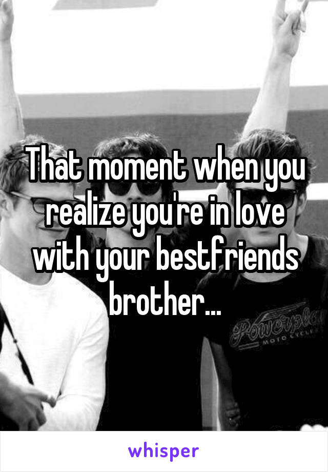 That moment when you realize you're in love with your bestfriends brother...