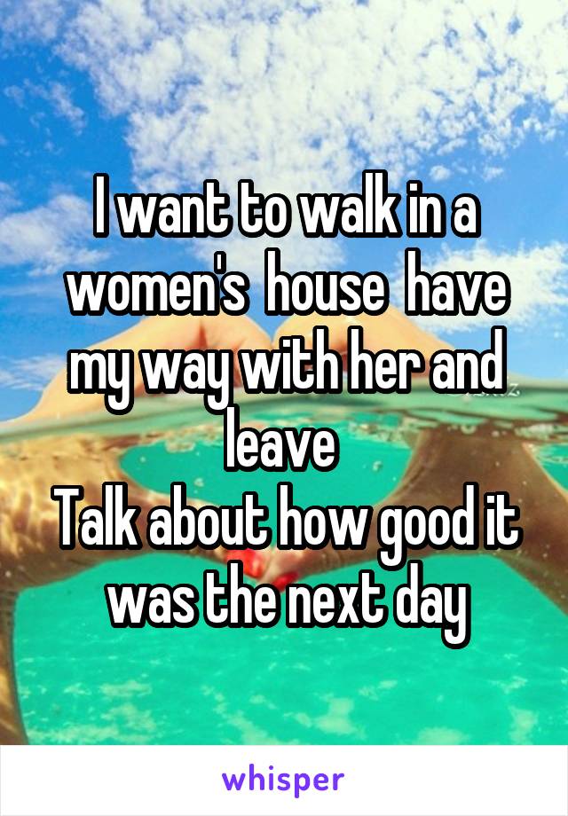 I want to walk in a women's  house  have my way with her and leave 
Talk about how good it was the next day