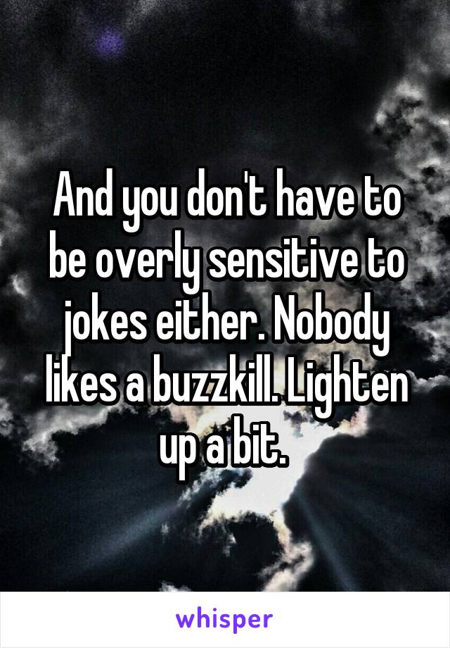And you don't have to be overly sensitive to jokes either. Nobody likes a buzzkill. Lighten up a bit. 