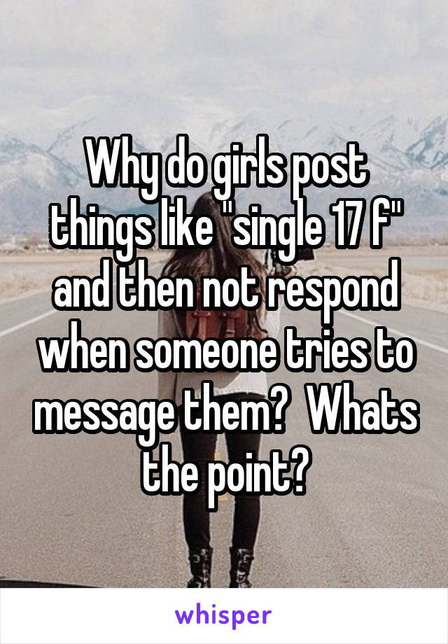 Why do girls post things like "single 17 f" and then not respond when someone tries to message them?  Whats the point?