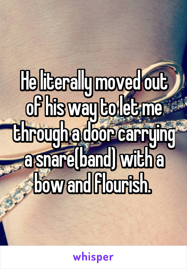 He literally moved out of his way to let me through a door carrying a snare(band) with a bow and flourish. 