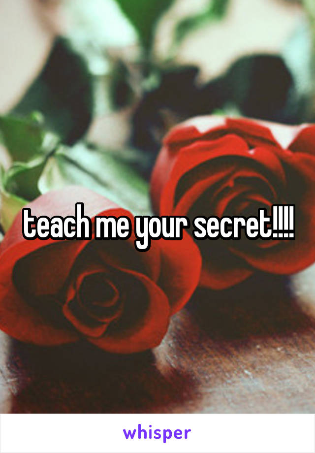 teach me your secret!!!!