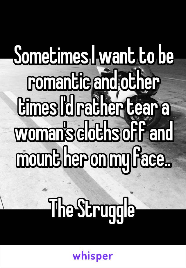 Sometimes I want to be romantic and other times I'd rather tear a woman's cloths off and mount her on my face..

The Struggle 