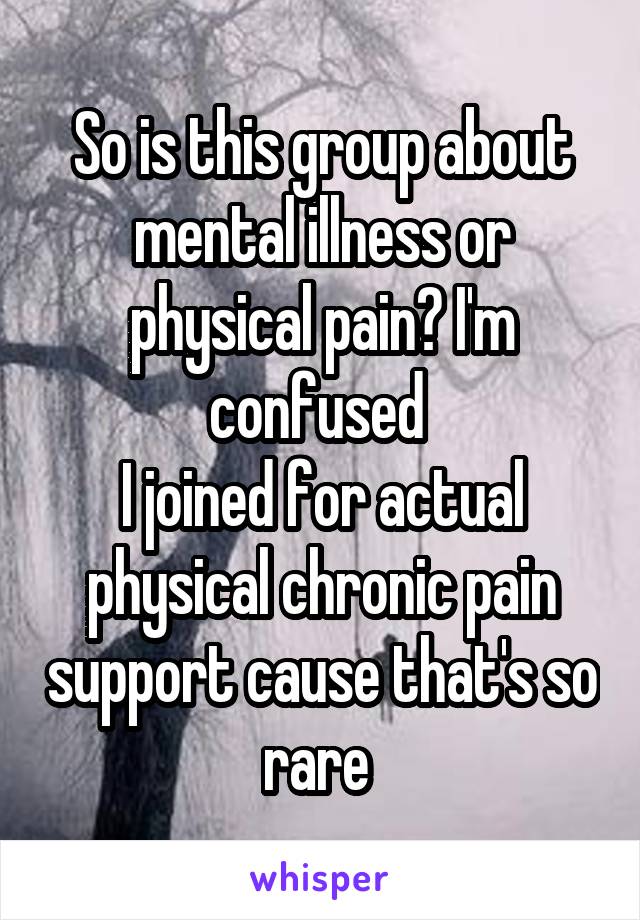 So is this group about mental illness or physical pain? I'm confused 
I joined for actual physical chronic pain support cause that's so rare 