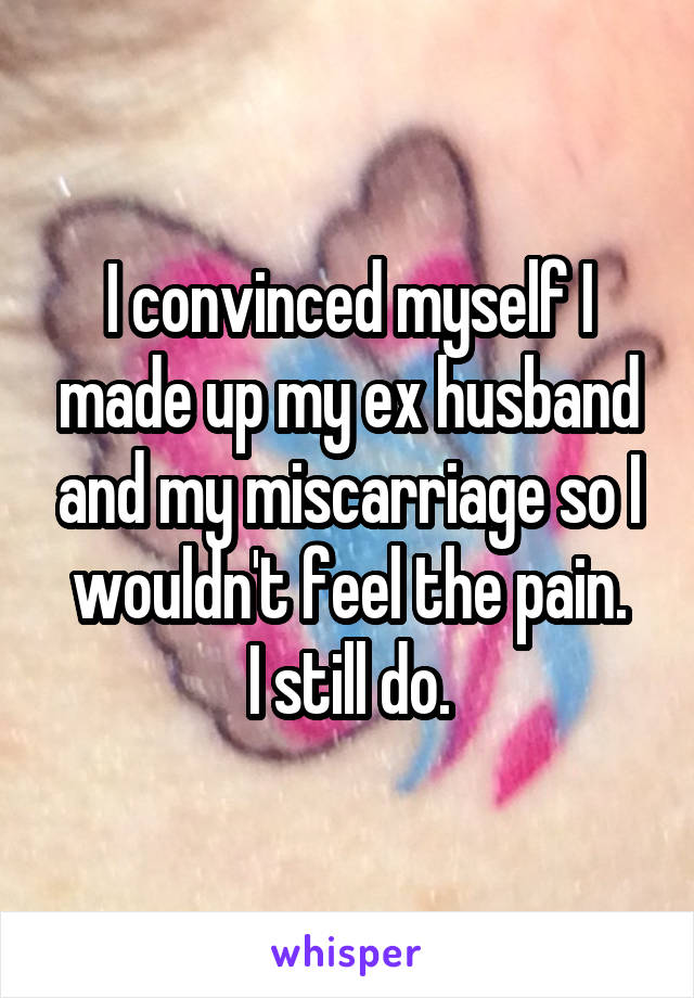 I convinced myself I made up my ex husband and my miscarriage so I wouldn't feel the pain.
I still do.