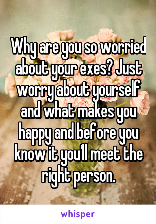 Why are you so worried about your exes? Just worry about yourself and what makes you happy and before you know it you'll meet the right person.