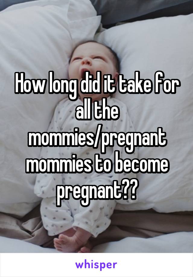 How long did it take for all the mommies/pregnant mommies to become pregnant??