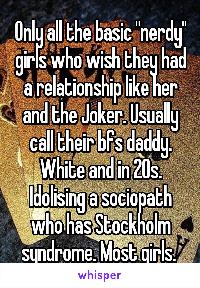 Only all the basic "nerdy" girls who wish they had a relationship like her and the Joker. Usually call their bfs daddy. White and in 20s. Idolising a sociopath who has Stockholm syndrome. Most girls. 