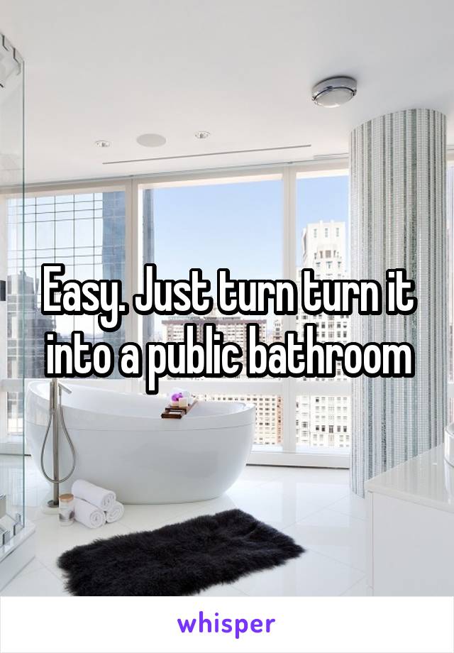 Easy. Just turn turn it into a public bathroom