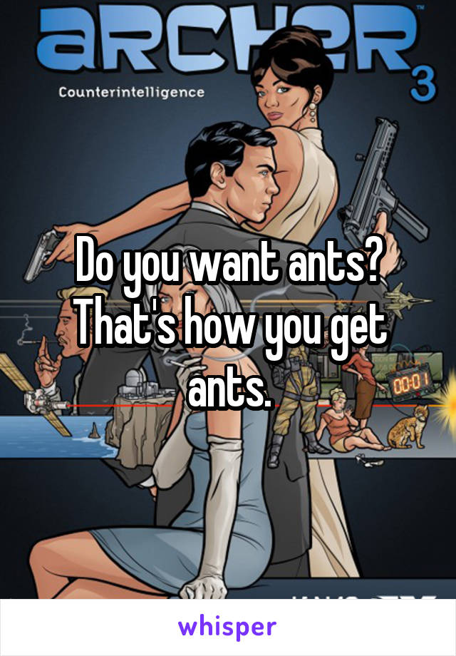 Do you want ants? That's how you get ants.