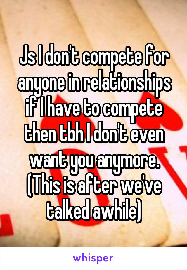 Js I don't compete for anyone in relationships if I have to compete then tbh I don't even want you anymore. (This is after we've talked awhile)