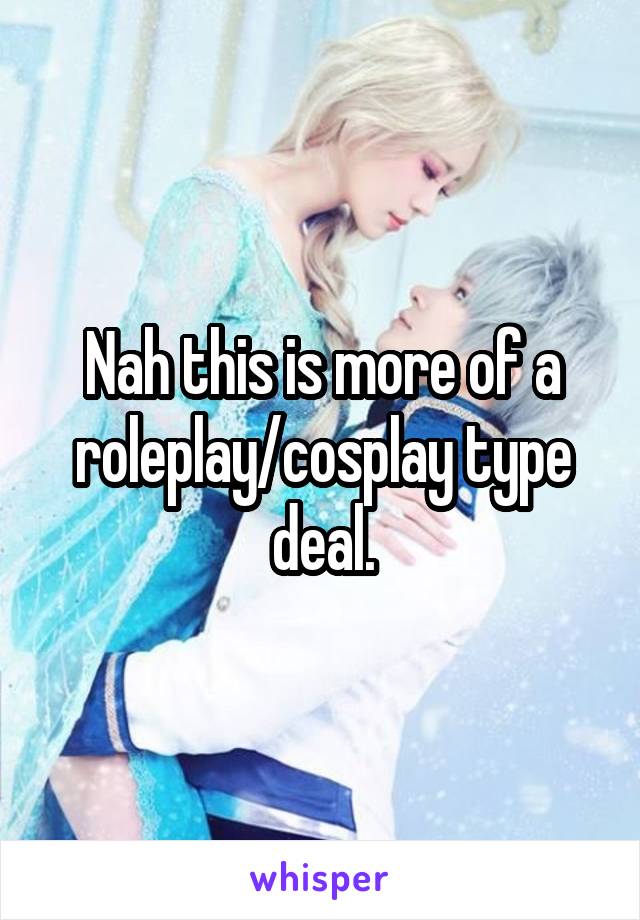 Nah this is more of a roleplay/cosplay type deal.