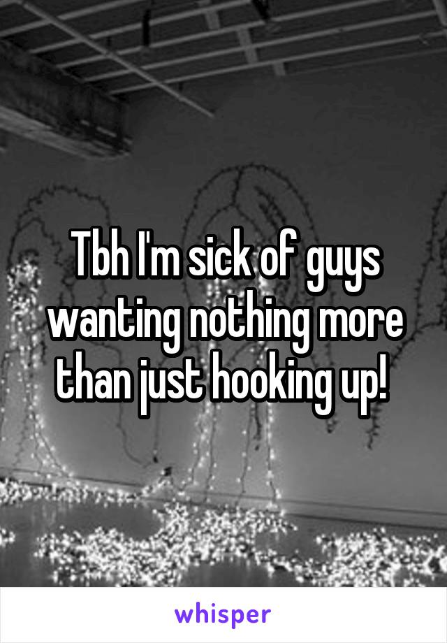 Tbh I'm sick of guys wanting nothing more than just hooking up! 