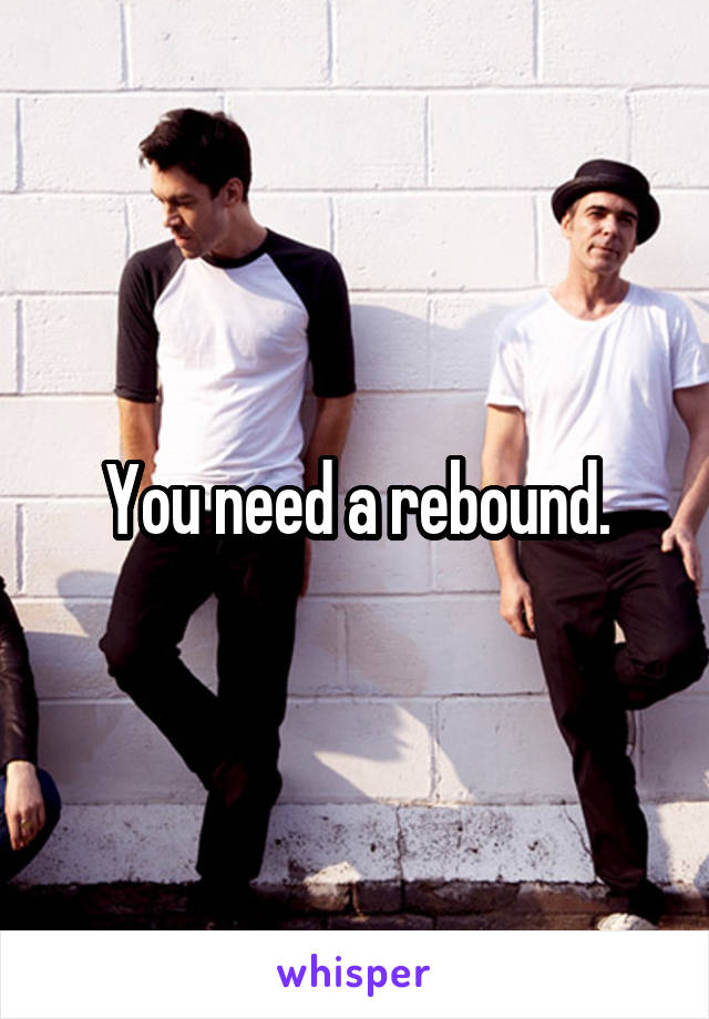 You need a rebound.
