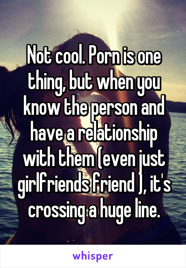 Not cool. Porn is one thing, but when you know the person and have a relationship with them (even just girlfriends friend ), it's crossing a huge line.