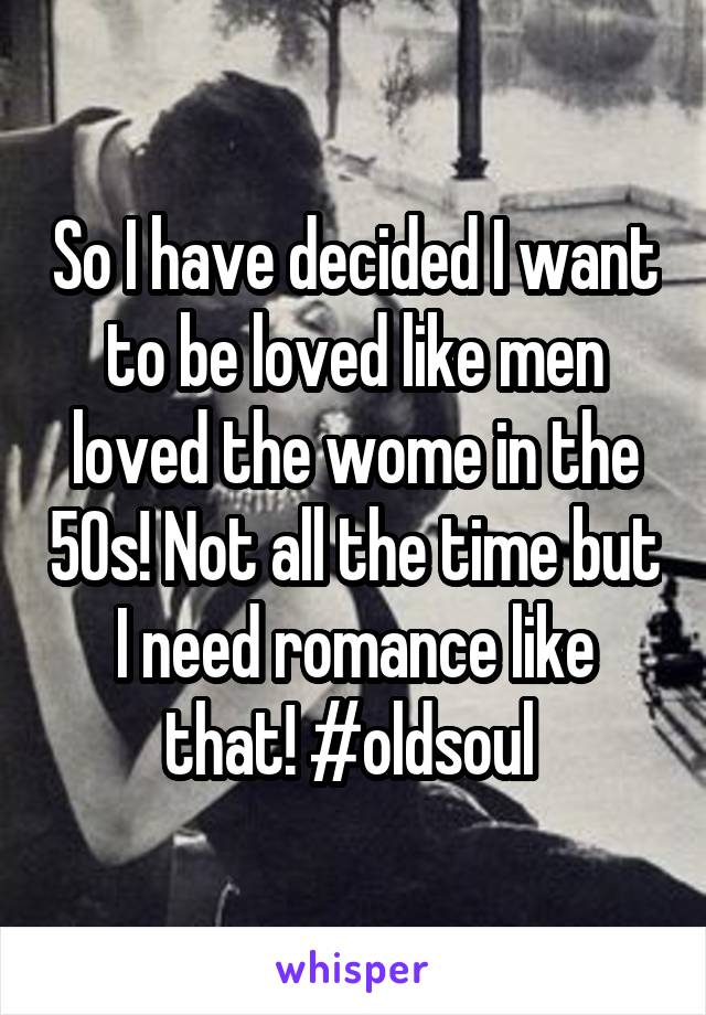 So I have decided I want to be loved like men loved the wome in the 50s! Not all the time but I need romance like that! #oldsoul 