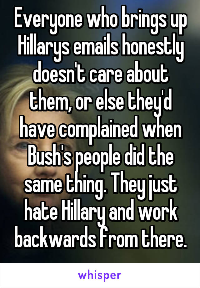 Everyone who brings up Hillarys emails honestly doesn't care about them, or else they'd have complained when Bush's people did the same thing. They just hate Hillary and work backwards from there. 